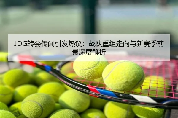 JDG转会传闻引发热议：战队重组走向与新赛季前景深度解析