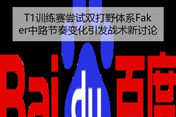 T1训练赛尝试双打野体系Faker中路节奏变化引发战术新讨论