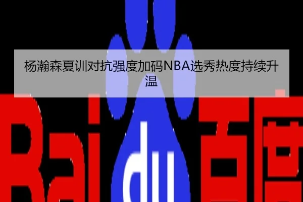 杨瀚森夏训对抗强度加码NBA选秀热度持续升温