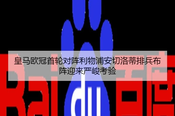 皇马欧冠首轮对阵利物浦安切洛蒂排兵布阵迎来严峻考验